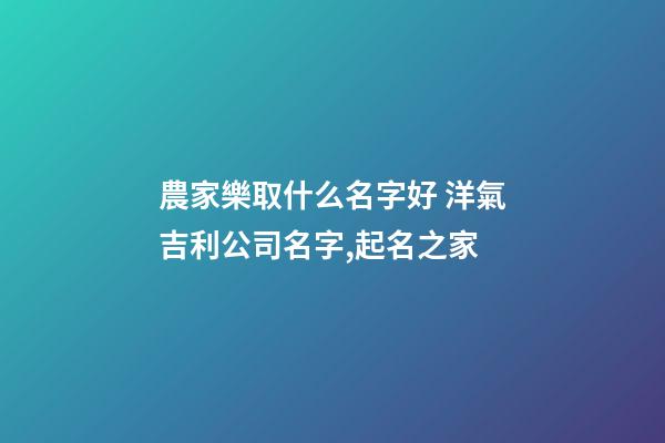 農家樂取什么名字好 洋氣吉利公司名字,起名之家-第1張-公司起名-玄機派